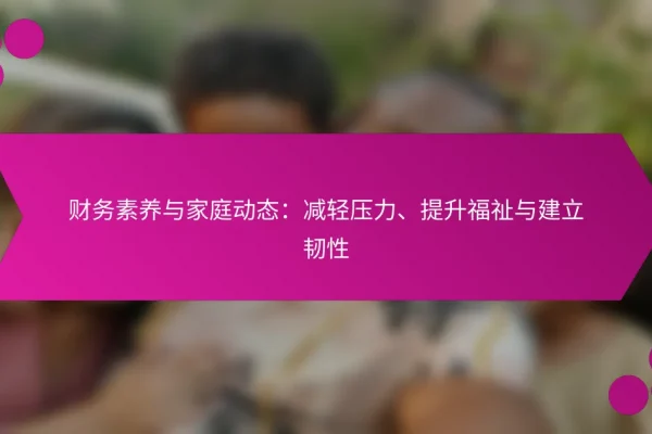 财务素养与家庭动态:减轻压力、提升福祉与建立韧性