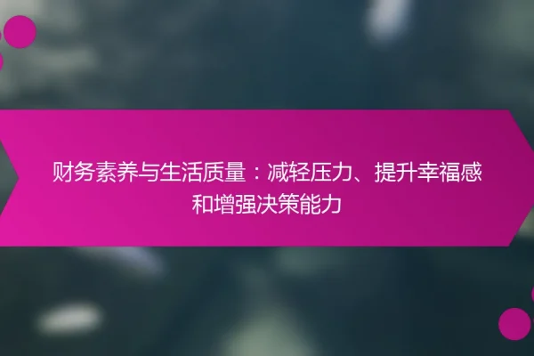 财务素养与生活质量:减轻压力、提升幸福感和增强决策能力